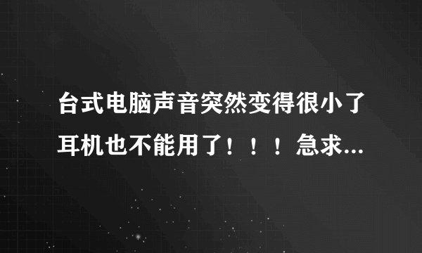 台式电脑声音突然变得很小了耳机也不能用了！！！急求啊！！！！！