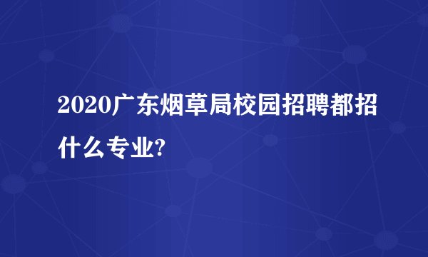 2020广东烟草局校园招聘都招什么专业?