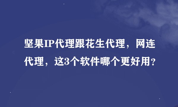 坚果IP代理跟花生代理，网连代理，这3个软件哪个更好用？