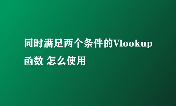 同时满足两个条件的Vlookup函数 怎么使用