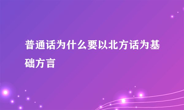 普通话为什么要以北方话为基础方言