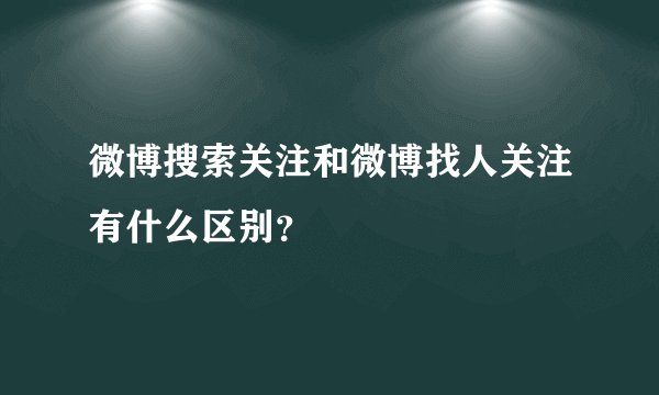 微博搜索关注和微博找人关注有什么区别？
