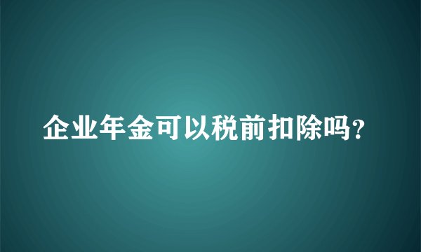 企业年金可以税前扣除吗?