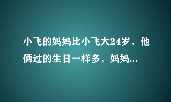 小飞的妈妈比小飞大24岁，他俩过的生日一样多，妈妈的年领是多少岁