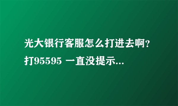 光大银行客服怎么打进去啊？打95595 一直没提示转人工服务！