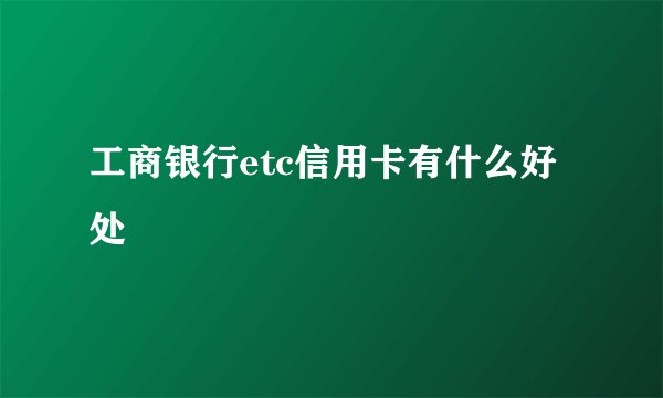 工商银行etc信用卡有什么好处