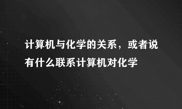 计算机与化学的关系，或者说有什么联系计算机对化学