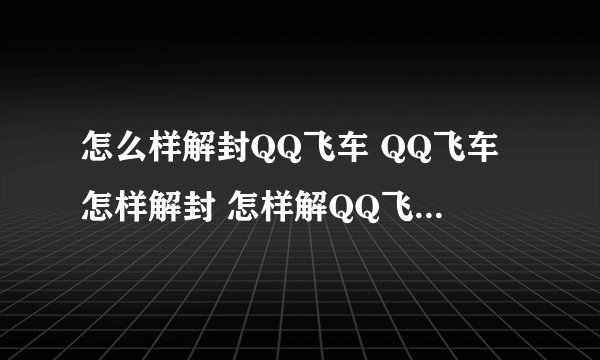 怎么样解封QQ飞车 QQ飞车怎样解封 怎样解QQ飞车解封 qq飞车申请解封qq飞车怎么解封
