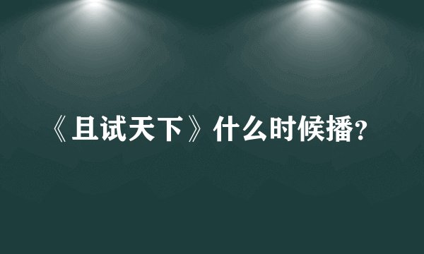 《且试天下》什么时候播？