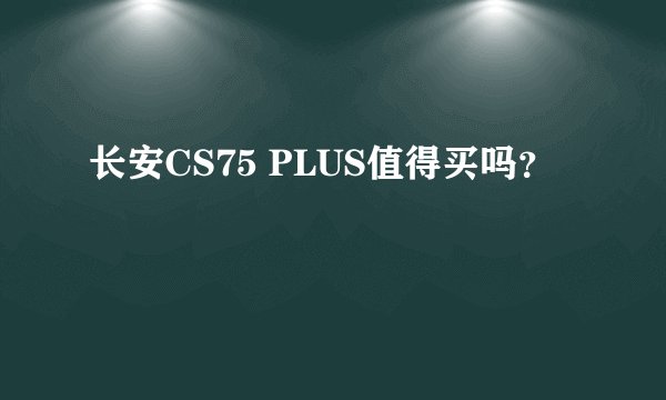 长安CS75 PLUS值得买吗？