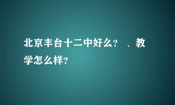 北京丰台十二中好么？ 、教学怎么样？