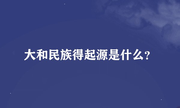 大和民族得起源是什么？