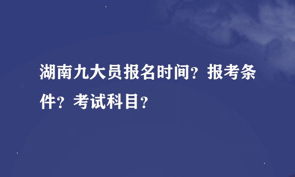 湖南九大员报名时间？报考条件？考试科目？