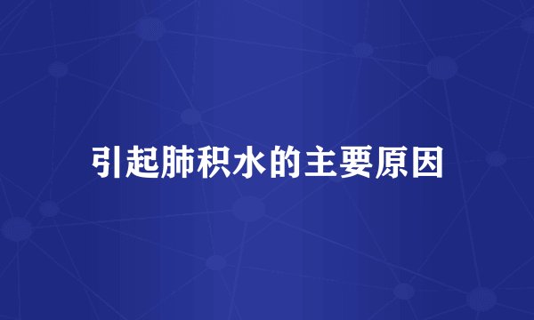 引起肺积水的主要原因