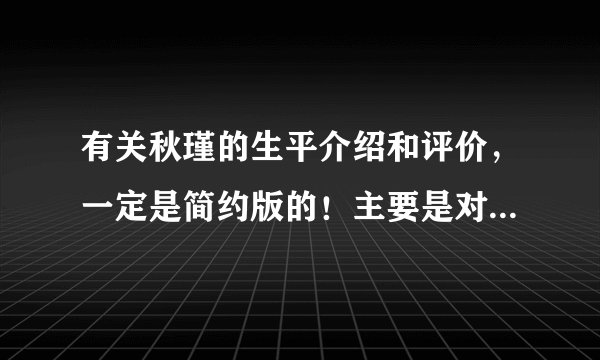 有关秋瑾的生平介绍和评价,一定是简约版的!主要是对她的评价,这个人我了解