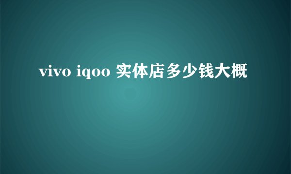 vivo iqoo 实体店多少钱大概