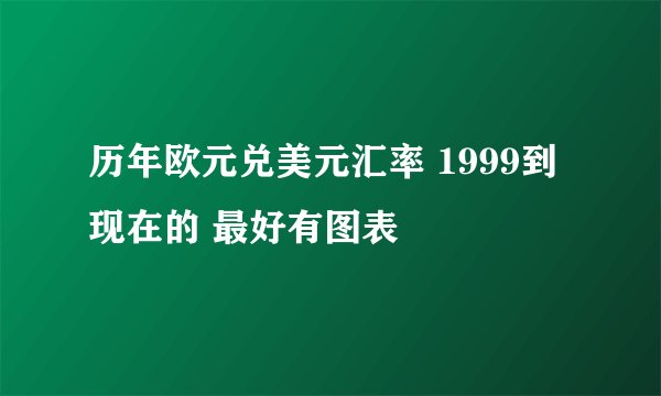 历年欧元兑美元汇率 1999到现在的 最好有图表