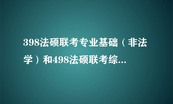 398法硕联考专业基础（非法学）和498法硕联考综合（非法学）都是考什么内容啊？