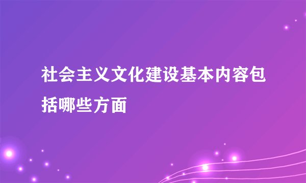 社会主义文化建设基本内容包括哪些方面