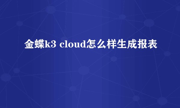 金蝶k3 cloud怎么样生成报表