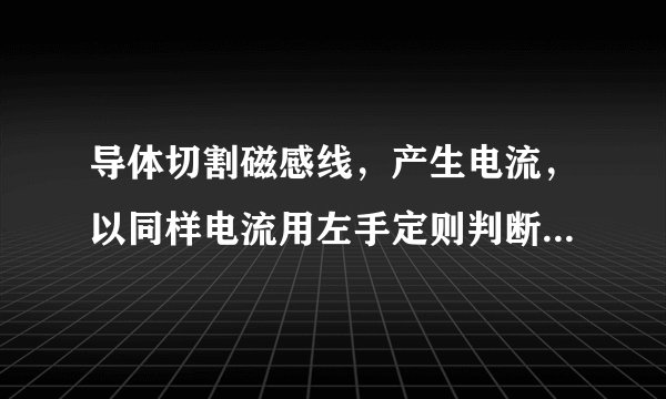 导体切割磁感线，产生电流，以同样电流用左手定则判断为么导体的运动方向与导体切割磁感线方向不同