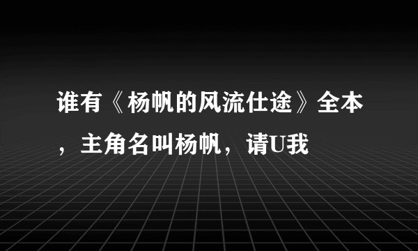 谁有《杨帆的风流仕途》全本，主角名叫杨帆，请U我