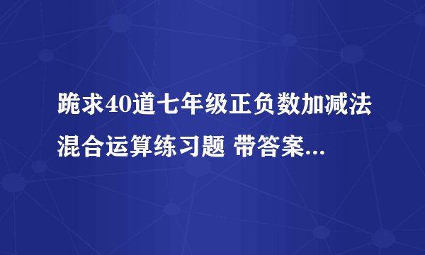 跪求40道七年级正负数加减法混合运算练习题 带答案和过程！！！