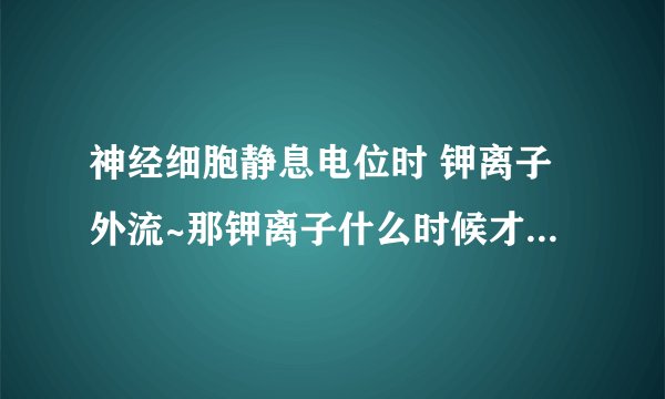 神经细胞静息电位时 钾离子外流~那钾离子什么时候才会再回到神经细胞里来啊