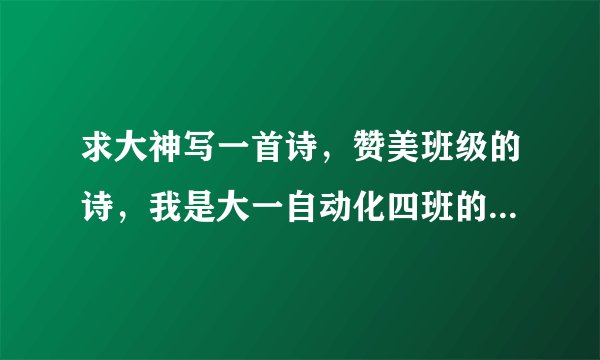 求大神写一首诗，赞美班级的诗，我是大一自动化四班的，能藏头诗更好，谢谢，急急急