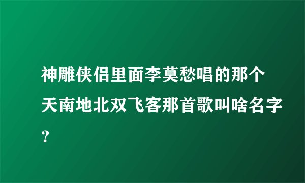 神雕侠侣里面李莫愁唱的那个天南地北双飞客那首歌叫啥名字？