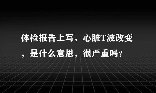 体检报告上写，心脏T波改变，是什么意思，很严重吗？