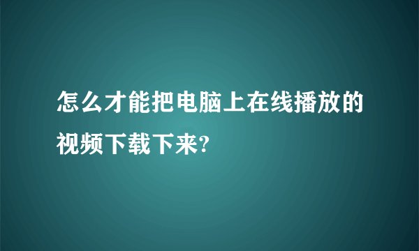 怎么才能把电脑上在线播放的视频下载下来?