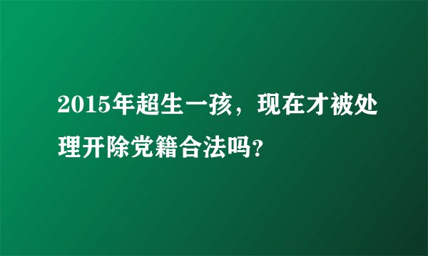 2015年超生一孩，现在才被处理开除党籍合法吗？