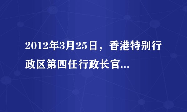 2012年3月25日，香港特别行政区第四任行政长官选举揭晓，          当选为香港特别行政区第四任行政...