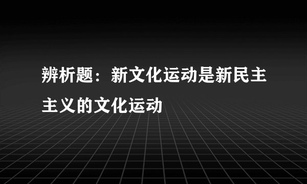 辨析题：新文化运动是新民主主义的文化运动