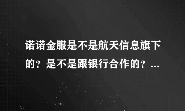 诺诺金服是不是航天信息旗下的？是不是跟银行合作的？想贷点款，想从银行估计没戏了，资历不够。