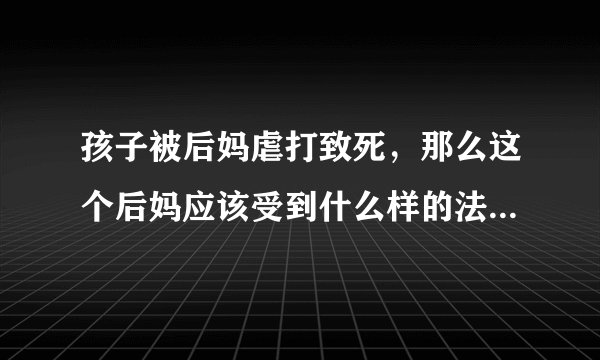 孩子被后妈虐打致死，那么这个后妈应该受到什么样的法律惩罚？