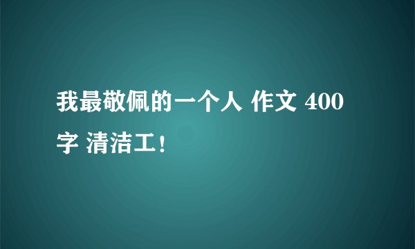 我最敬佩的一个人 作文 400字 清洁工！