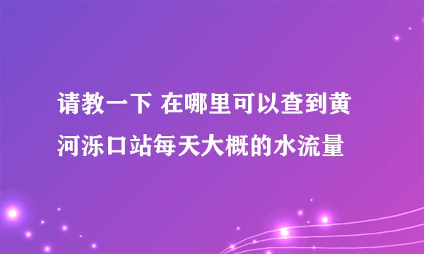请教一下 在哪里可以查到黄河泺口站每天大概的水流量