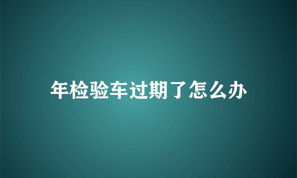 年检验车过期了怎么办