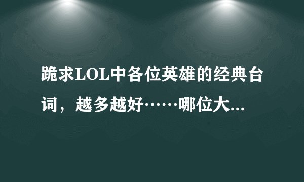 跪求LOL中各位英雄的经典台词，越多越好……哪位大神有整理，求分享……