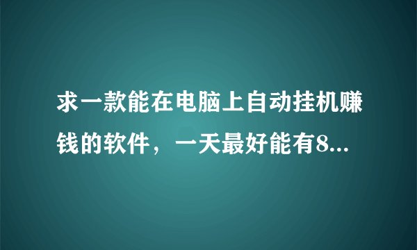求一款能在电脑上自动挂机赚钱的软件，一天最好能有80块钱！！！！