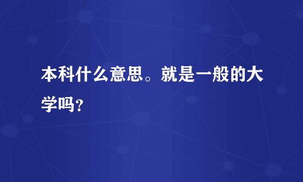 本科什么意思。就是一般的大学吗？