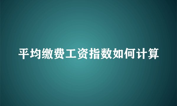 平均缴费工资指数如何计算