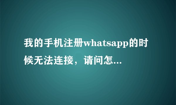 我的手机注册whatsapp的时候无法连接，请问怎么解决？