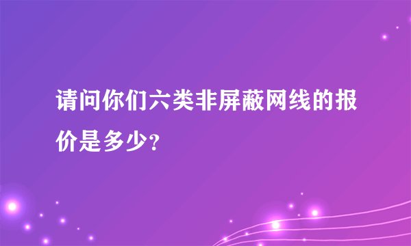 请问你们六类非屏蔽网线的报价是多少？