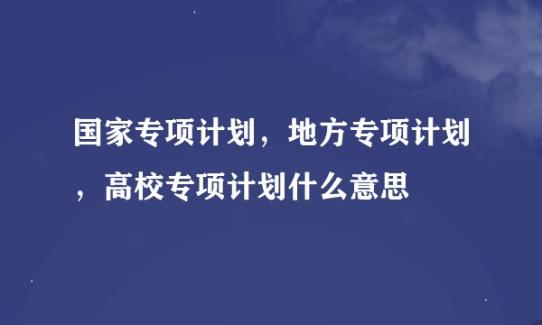 国家专项计划，地方专项计划，高校专项计划什么意思