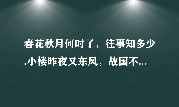春花秋月何时了，往事知多少.小楼昨夜又东风，故国不堪回首月明中.什么意思