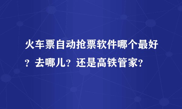 火车票自动抢票软件哪个最好？去哪儿？还是高铁管家？