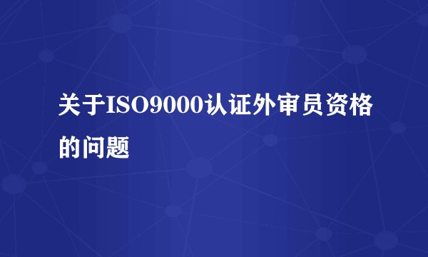 关于ISO9000认证外审员资格的问题